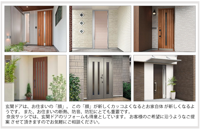 玄関ドアは、お住まいの「顔」。この「顔」が新しくカッコ良くなるとお家自体が新しくなるようです。また、お住まいの断熱、防音、防犯にとても重要です。奈良サッシでは、玄関ドアのリフォームも得意としています。お客様のご希望に沿うようなご提案をさせて頂きますのでお気軽にご相談ください。