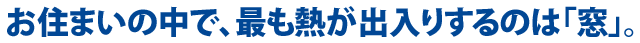 お住まいで、最も熱が出入りするのは「窓」。